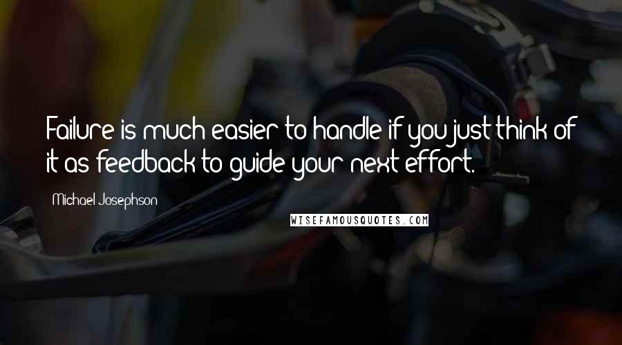 Michael Josephson Quotes: Failure is much easier to handle if you just think of it as feedback to guide your next effort.