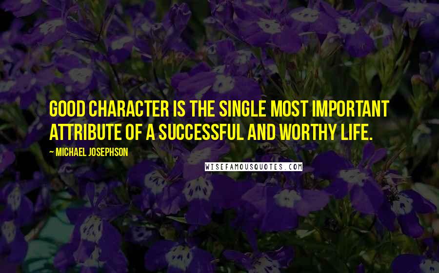 Michael Josephson Quotes: Good character is the single most important attribute of a successful and worthy life.