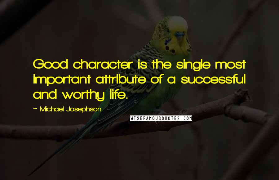 Michael Josephson Quotes: Good character is the single most important attribute of a successful and worthy life.