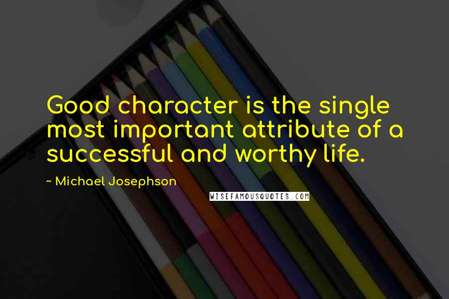 Michael Josephson Quotes: Good character is the single most important attribute of a successful and worthy life.