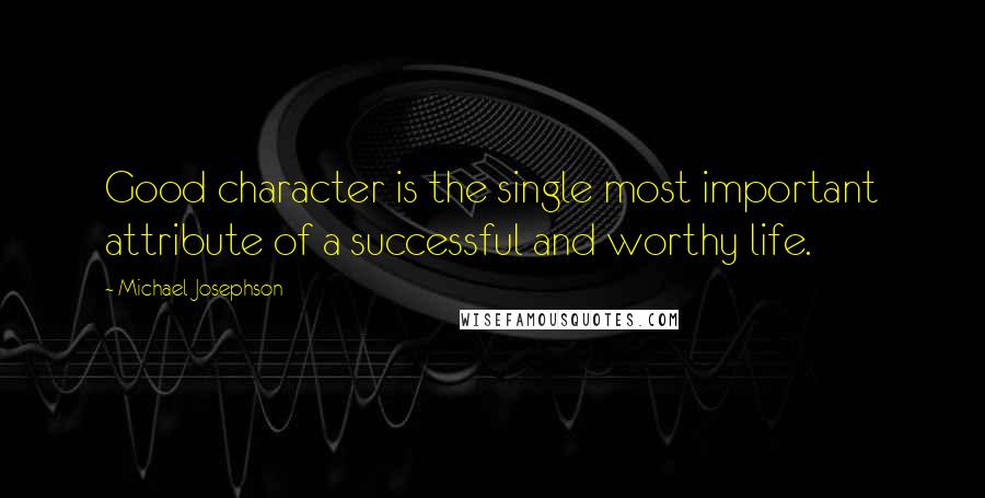 Michael Josephson Quotes: Good character is the single most important attribute of a successful and worthy life.