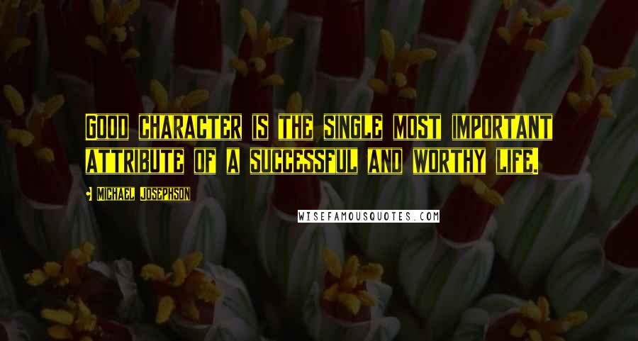 Michael Josephson Quotes: Good character is the single most important attribute of a successful and worthy life.