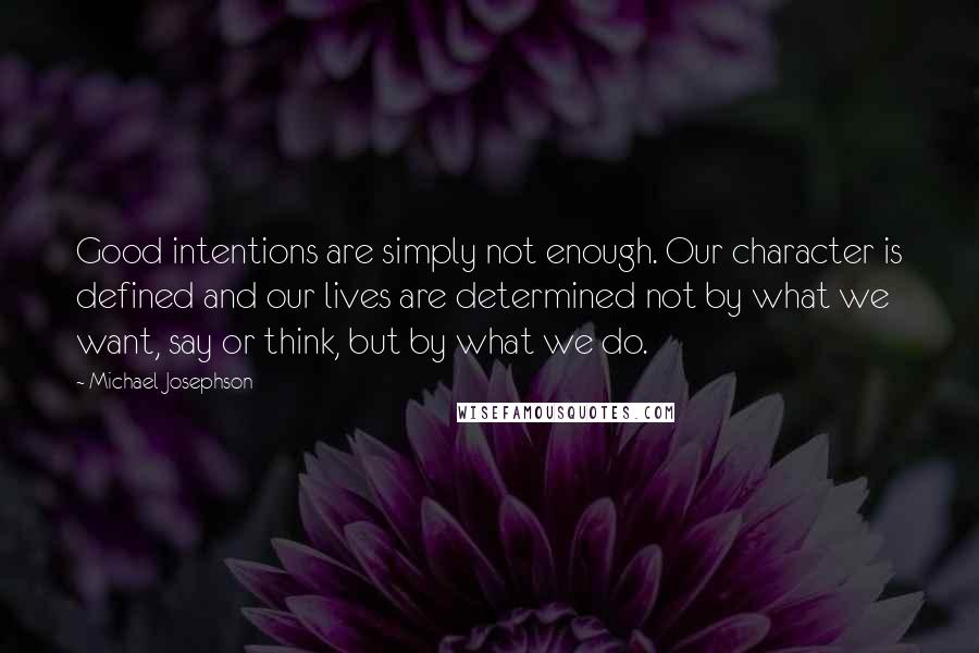 Michael Josephson Quotes: Good intentions are simply not enough. Our character is defined and our lives are determined not by what we want, say or think, but by what we do.