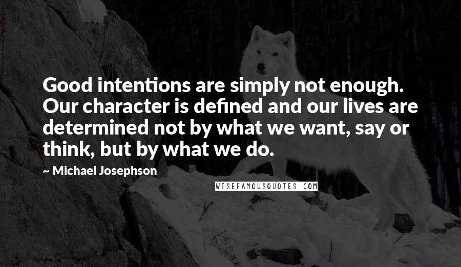 Michael Josephson Quotes: Good intentions are simply not enough. Our character is defined and our lives are determined not by what we want, say or think, but by what we do.