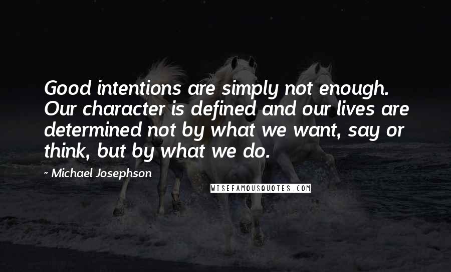 Michael Josephson Quotes: Good intentions are simply not enough. Our character is defined and our lives are determined not by what we want, say or think, but by what we do.