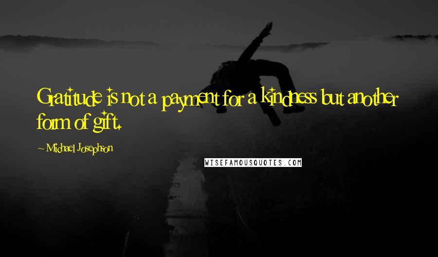 Michael Josephson Quotes: Gratitude is not a payment for a kindness but another form of gift.