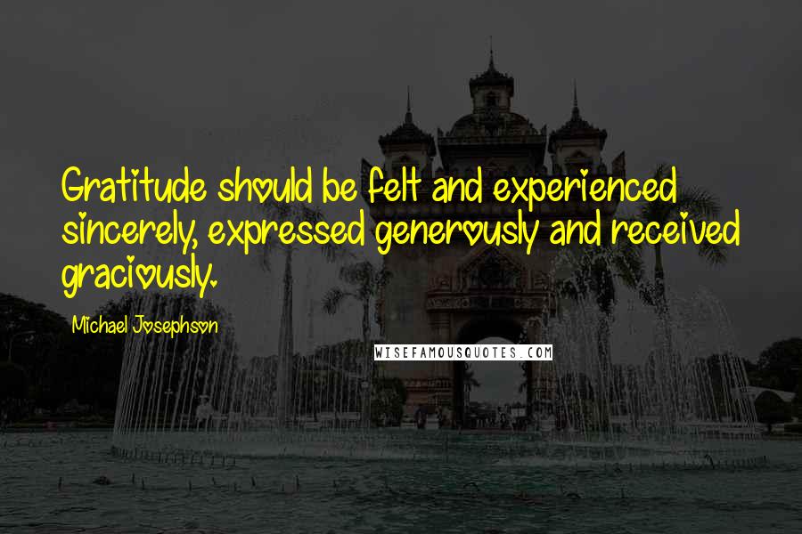 Michael Josephson Quotes: Gratitude should be felt and experienced sincerely, expressed generously and received graciously.