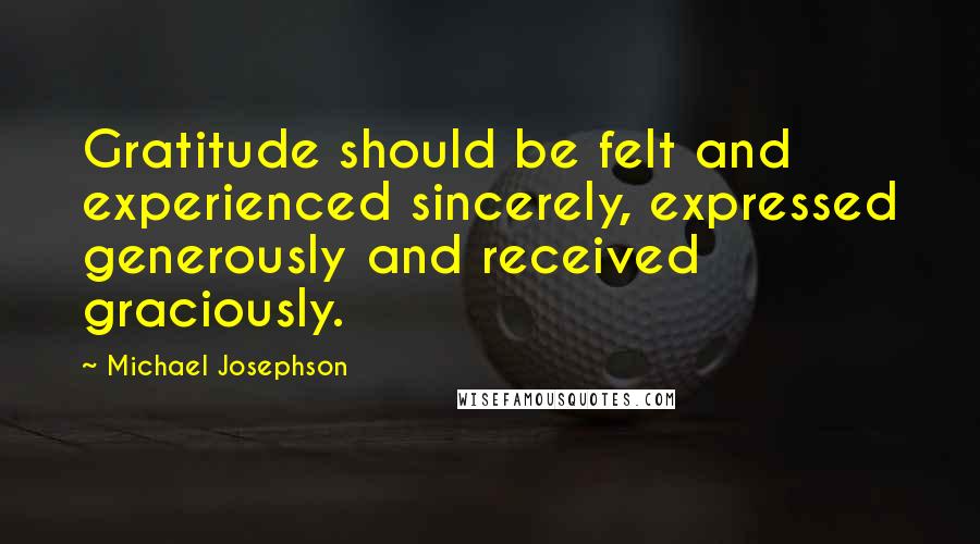 Michael Josephson Quotes: Gratitude should be felt and experienced sincerely, expressed generously and received graciously.