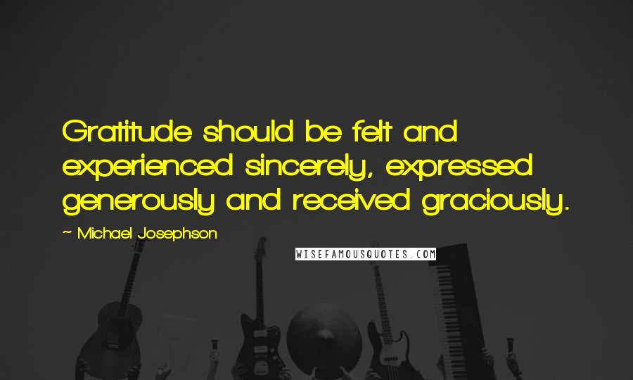 Michael Josephson Quotes: Gratitude should be felt and experienced sincerely, expressed generously and received graciously.
