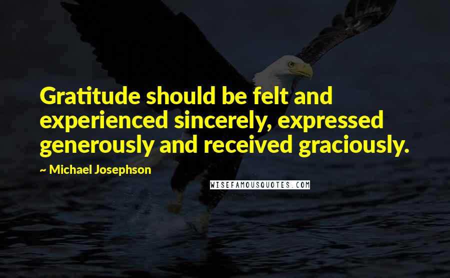 Michael Josephson Quotes: Gratitude should be felt and experienced sincerely, expressed generously and received graciously.