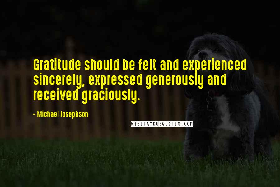 Michael Josephson Quotes: Gratitude should be felt and experienced sincerely, expressed generously and received graciously.