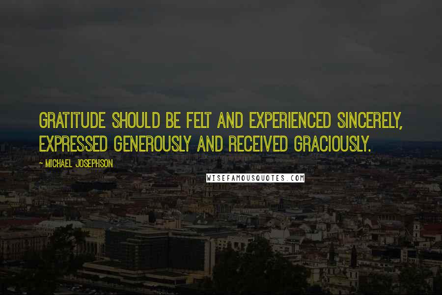 Michael Josephson Quotes: Gratitude should be felt and experienced sincerely, expressed generously and received graciously.