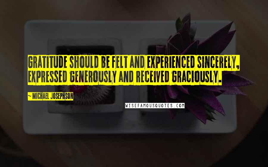 Michael Josephson Quotes: Gratitude should be felt and experienced sincerely, expressed generously and received graciously.