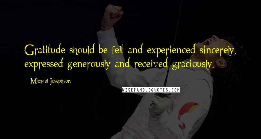 Michael Josephson Quotes: Gratitude should be felt and experienced sincerely, expressed generously and received graciously.