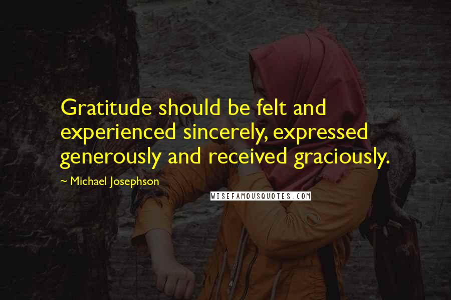 Michael Josephson Quotes: Gratitude should be felt and experienced sincerely, expressed generously and received graciously.