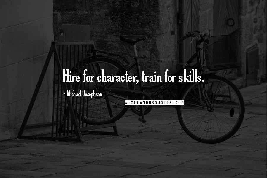 Michael Josephson Quotes: Hire for character, train for skills.