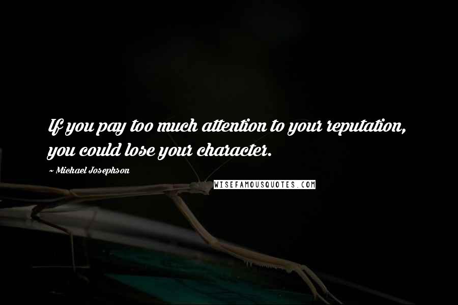 Michael Josephson Quotes: If you pay too much attention to your reputation, you could lose your character.