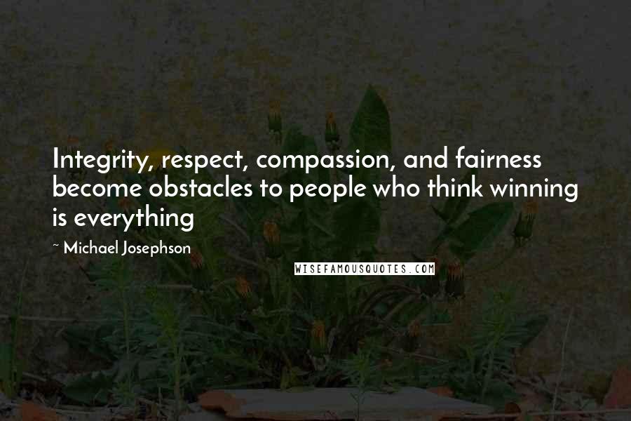 Michael Josephson Quotes: Integrity, respect, compassion, and fairness become obstacles to people who think winning is everything