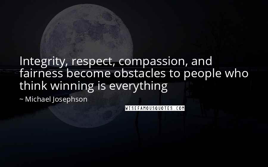 Michael Josephson Quotes: Integrity, respect, compassion, and fairness become obstacles to people who think winning is everything