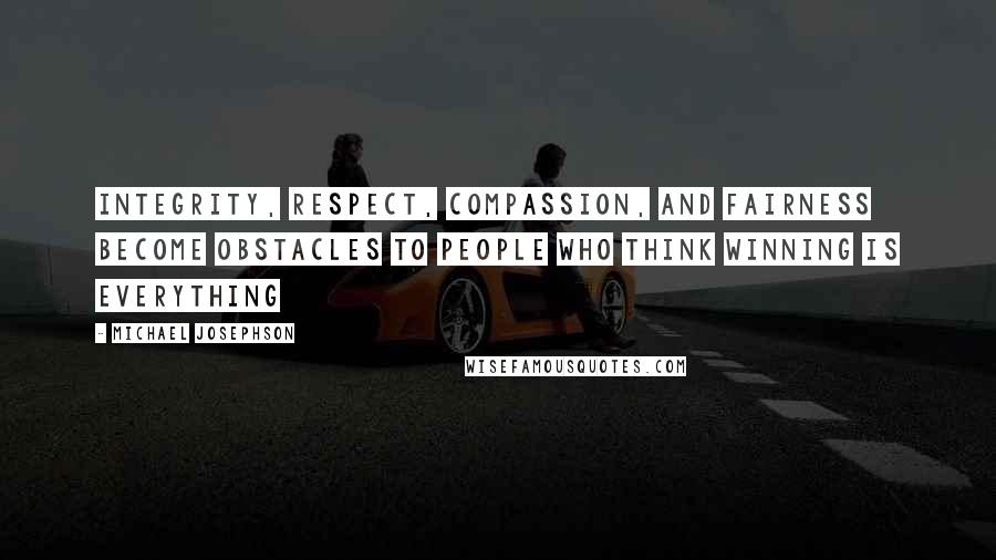 Michael Josephson Quotes: Integrity, respect, compassion, and fairness become obstacles to people who think winning is everything