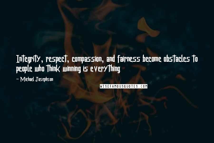 Michael Josephson Quotes: Integrity, respect, compassion, and fairness become obstacles to people who think winning is everything