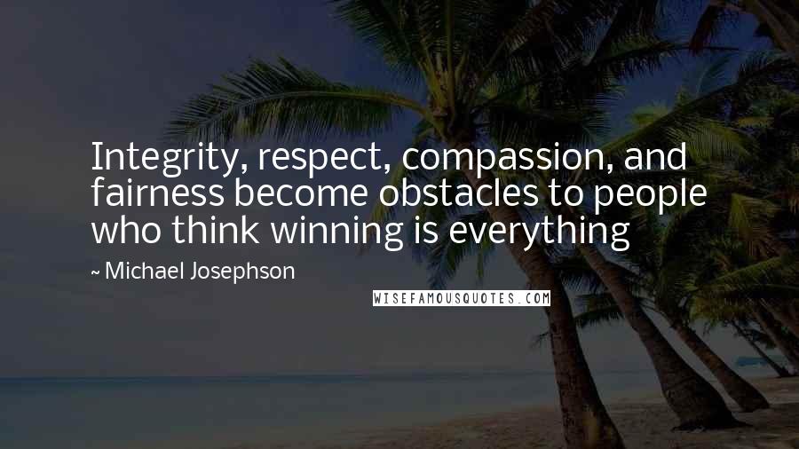 Michael Josephson Quotes: Integrity, respect, compassion, and fairness become obstacles to people who think winning is everything