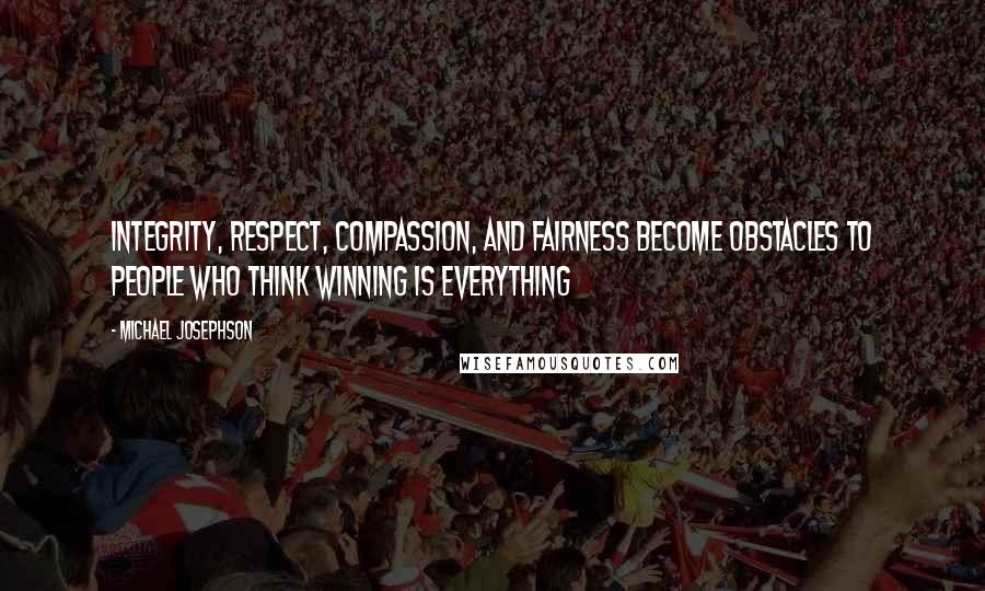 Michael Josephson Quotes: Integrity, respect, compassion, and fairness become obstacles to people who think winning is everything