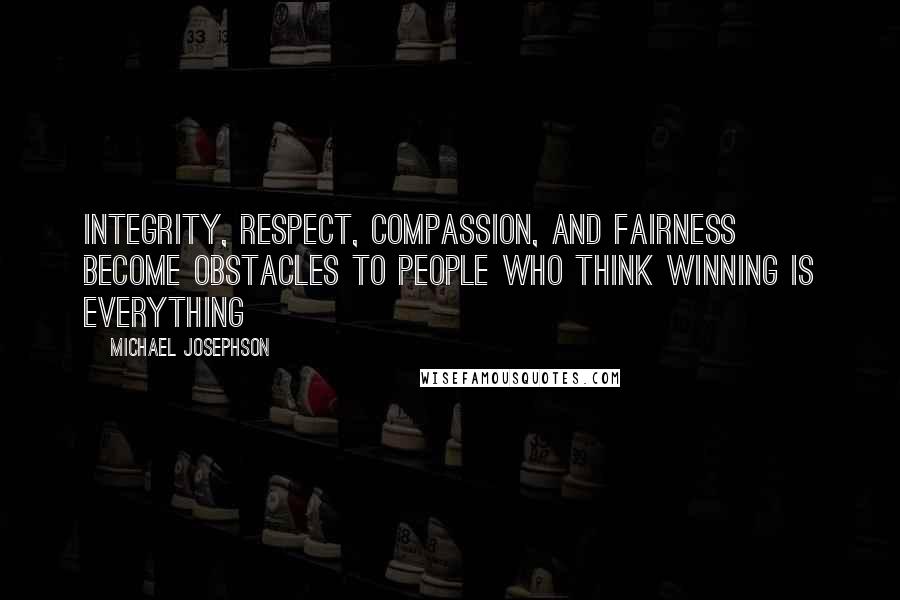 Michael Josephson Quotes: Integrity, respect, compassion, and fairness become obstacles to people who think winning is everything