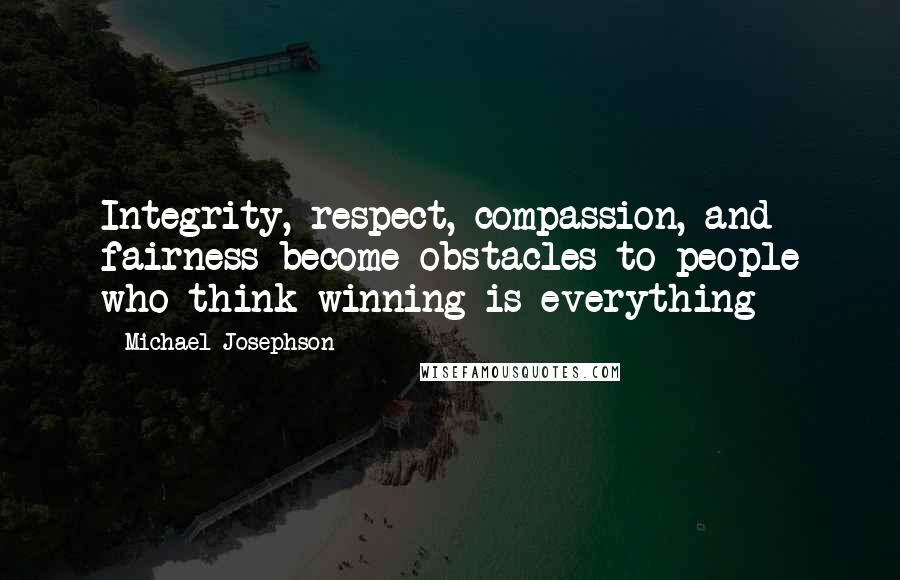 Michael Josephson Quotes: Integrity, respect, compassion, and fairness become obstacles to people who think winning is everything