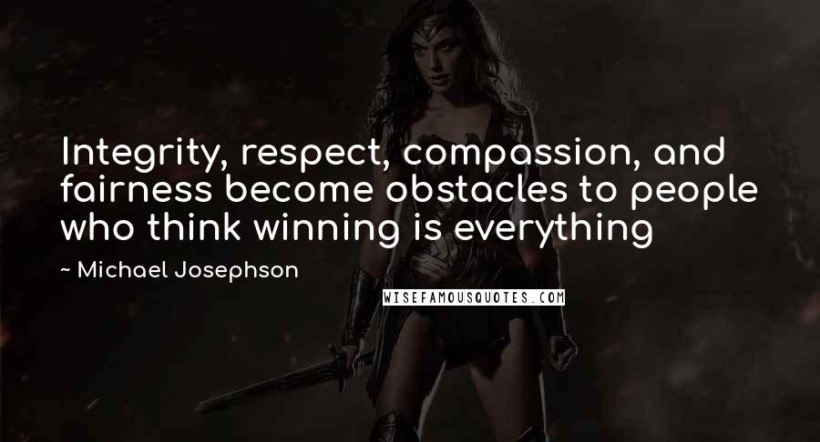 Michael Josephson Quotes: Integrity, respect, compassion, and fairness become obstacles to people who think winning is everything