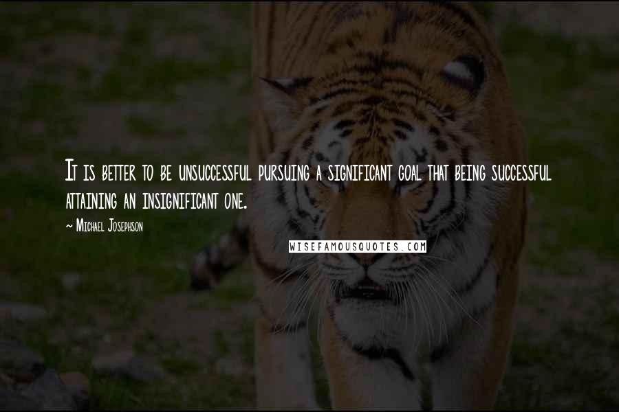 Michael Josephson Quotes: It is better to be unsuccessful pursuing a significant goal that being successful attaining an insignificant one.