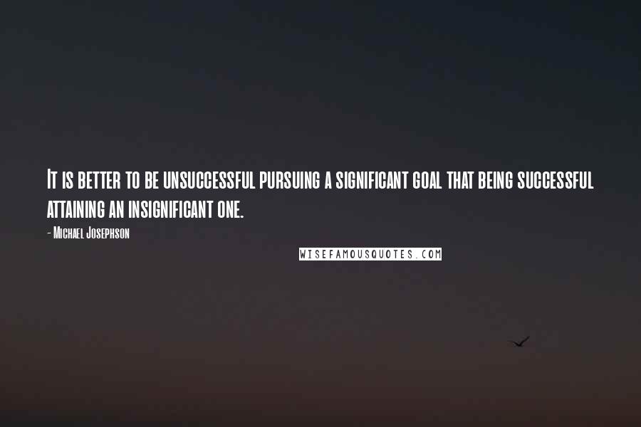 Michael Josephson Quotes: It is better to be unsuccessful pursuing a significant goal that being successful attaining an insignificant one.