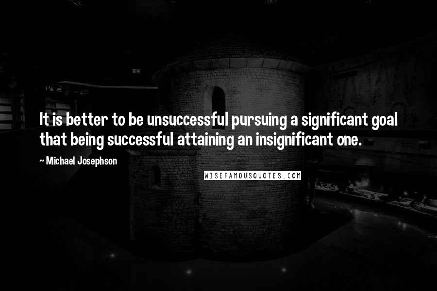 Michael Josephson Quotes: It is better to be unsuccessful pursuing a significant goal that being successful attaining an insignificant one.