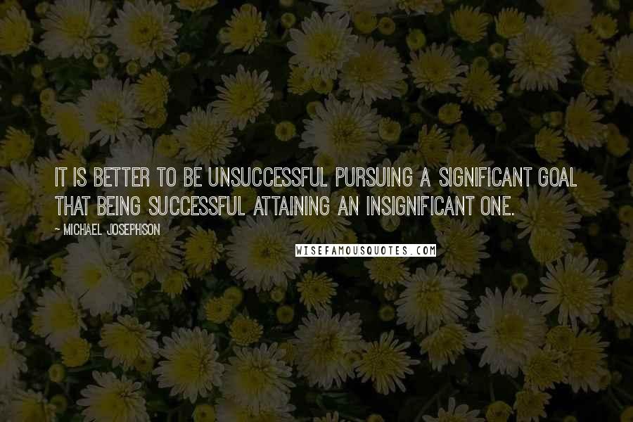 Michael Josephson Quotes: It is better to be unsuccessful pursuing a significant goal that being successful attaining an insignificant one.