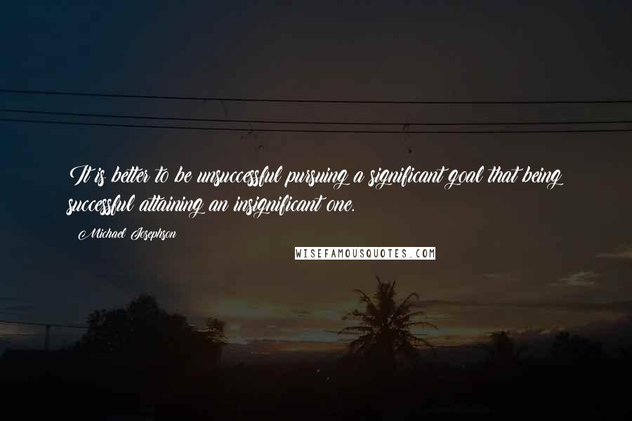 Michael Josephson Quotes: It is better to be unsuccessful pursuing a significant goal that being successful attaining an insignificant one.