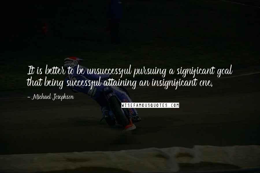 Michael Josephson Quotes: It is better to be unsuccessful pursuing a significant goal that being successful attaining an insignificant one.