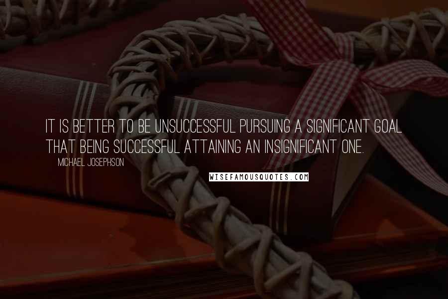 Michael Josephson Quotes: It is better to be unsuccessful pursuing a significant goal that being successful attaining an insignificant one.