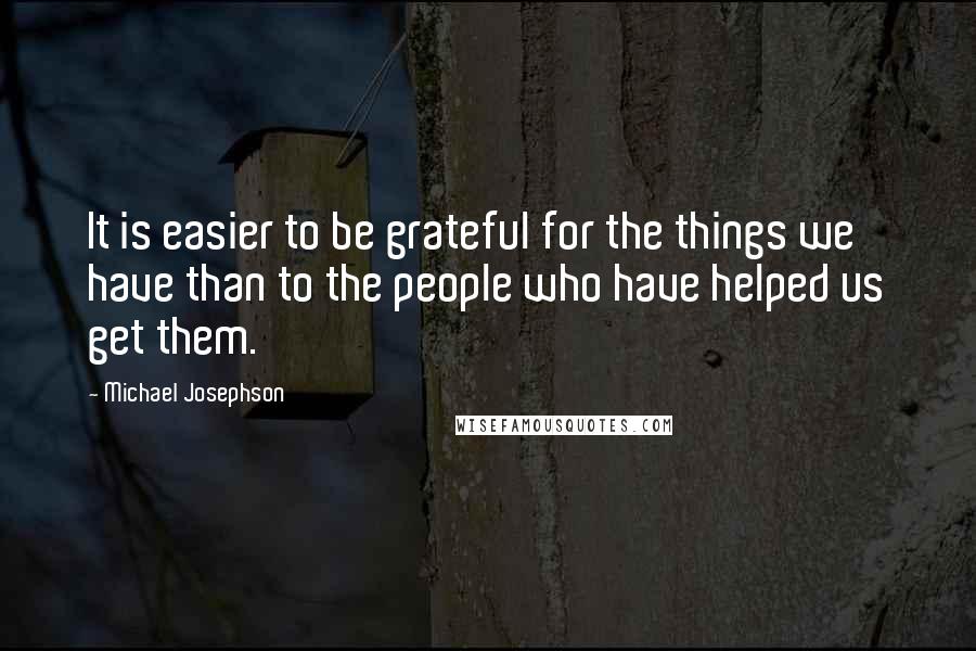 Michael Josephson Quotes: It is easier to be grateful for the things we have than to the people who have helped us get them.