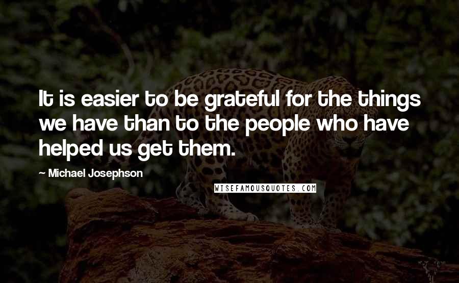 Michael Josephson Quotes: It is easier to be grateful for the things we have than to the people who have helped us get them.