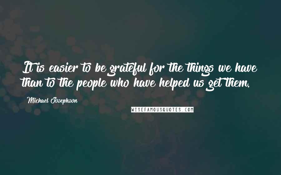 Michael Josephson Quotes: It is easier to be grateful for the things we have than to the people who have helped us get them.