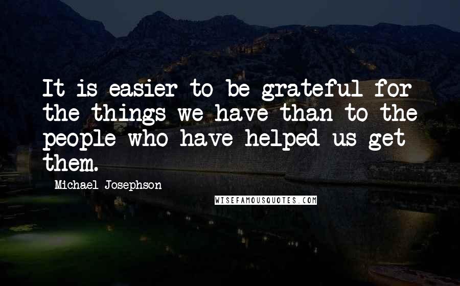 Michael Josephson Quotes: It is easier to be grateful for the things we have than to the people who have helped us get them.