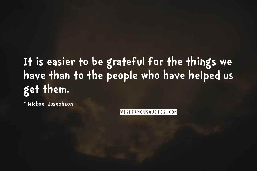 Michael Josephson Quotes: It is easier to be grateful for the things we have than to the people who have helped us get them.