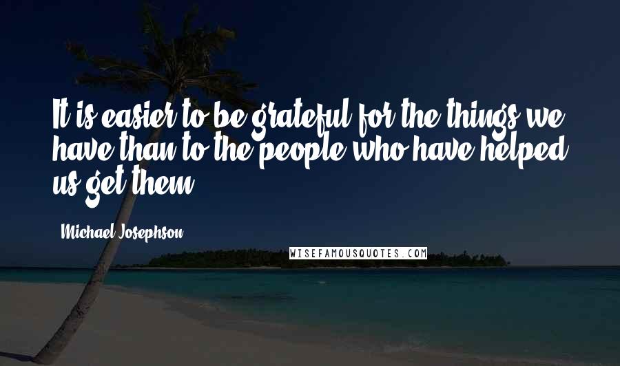 Michael Josephson Quotes: It is easier to be grateful for the things we have than to the people who have helped us get them.