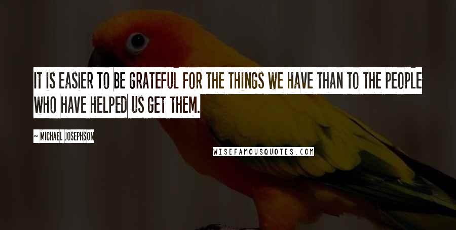 Michael Josephson Quotes: It is easier to be grateful for the things we have than to the people who have helped us get them.