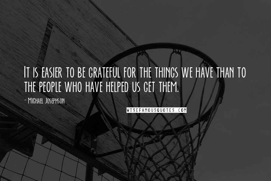 Michael Josephson Quotes: It is easier to be grateful for the things we have than to the people who have helped us get them.