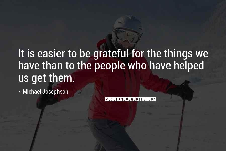 Michael Josephson Quotes: It is easier to be grateful for the things we have than to the people who have helped us get them.