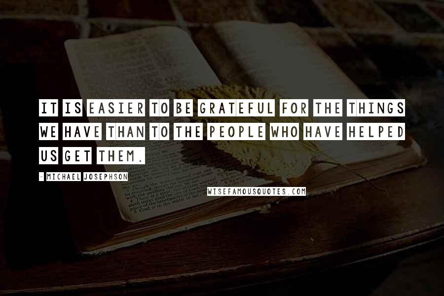 Michael Josephson Quotes: It is easier to be grateful for the things we have than to the people who have helped us get them.