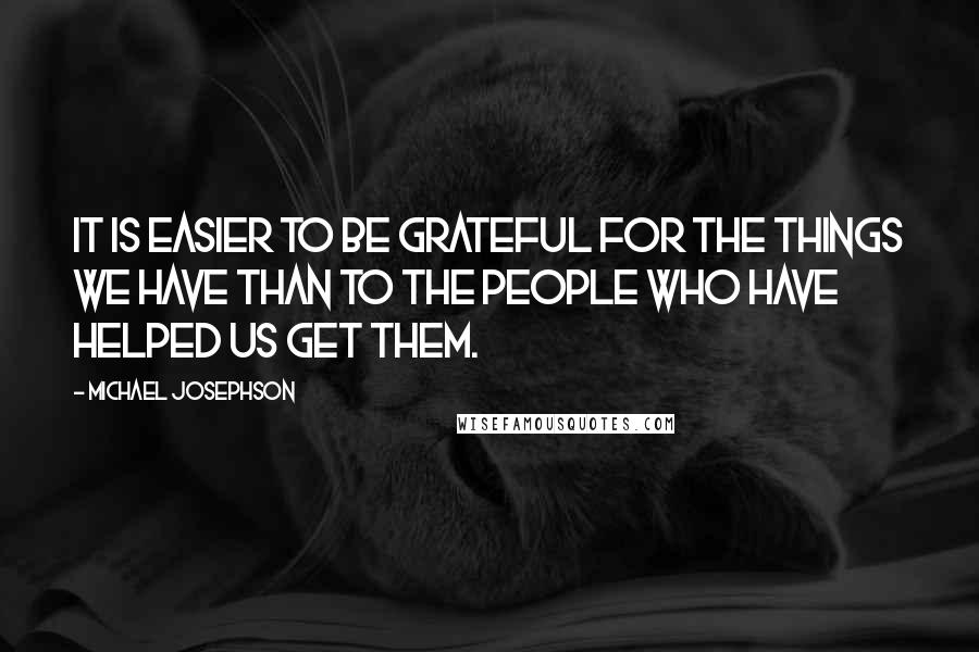 Michael Josephson Quotes: It is easier to be grateful for the things we have than to the people who have helped us get them.