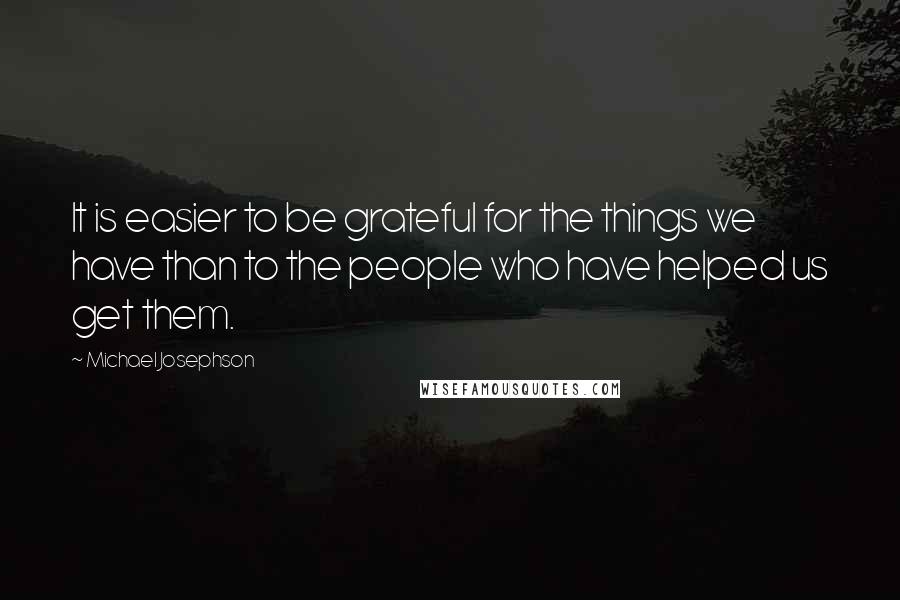 Michael Josephson Quotes: It is easier to be grateful for the things we have than to the people who have helped us get them.