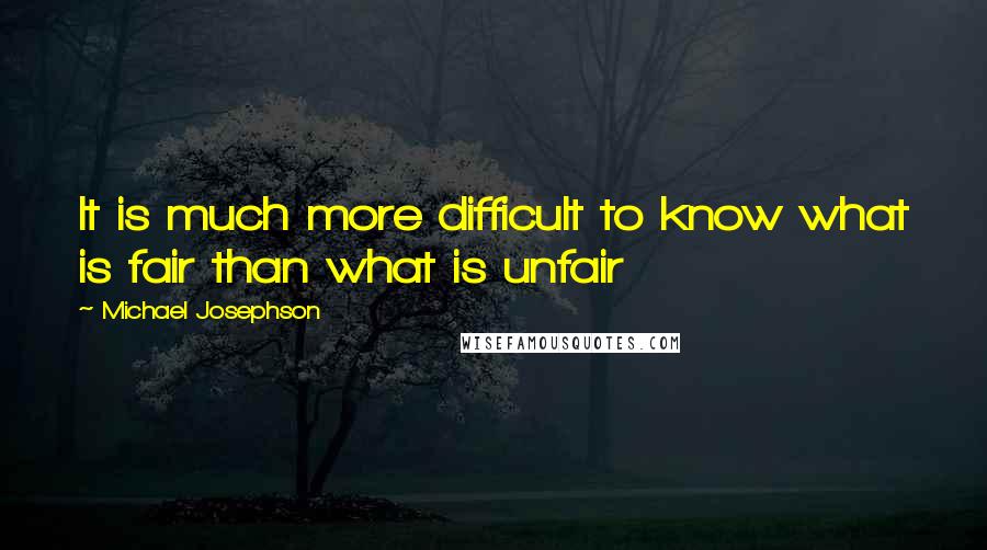 Michael Josephson Quotes: It is much more difficult to know what is fair than what is unfair